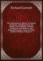 The International Library of Famous Literature: Selections from the World`s Great Writers, Ancient, Mediaeval, and Modern, with Biographical and . Essays by Many Eminent Writers, Volume 11