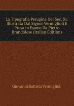 La Tipografia Perugina Del Sec. Xv. Illustrata Dal Signor Vermiglioli E Presa in Esame Da Pietro Brandolese (Italian Edition)