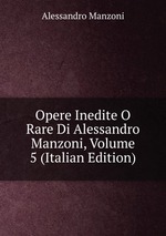 Opere Inedite O Rare Di Alessandro Manzoni, Volume 5 (Italian Edition)