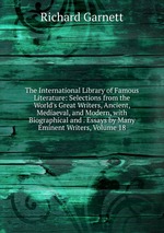 The International Library of Famous Literature: Selections from the World`s Great Writers, Ancient, Mediaeval, and Modern, with Biographical and . Essays by Many Eminent Writers, Volume 18