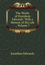 The Works of President Edwards: With a Memoir of His Life ., Volume 7