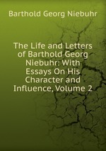 The Life and Letters of Barthold Georg Niebuhr: With Essays On His Character and Influence, Volume 2