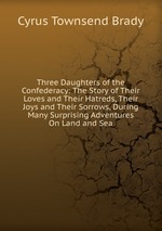 Three Daughters of the Confederacy: The Story of Their Loves and Their Hatreds, Their Joys and Their Sorrows, During Many Surprising Adventures On Land and Sea