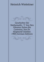 Geschichte Der Mathematik.: T. Von Den ltesten Zeiten Bis Cartesius, Von Dr. Siegmund Gnther. 1908 (German Edition)