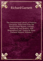 The International Library of Famous Literature: Selections from the World`s Great Writers, Ancient, Mediaeval, and Modern, with Biographical and . Essays by Many Eminent Writers, Volume 5