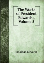 The Works of President Edwards;, Volume 5