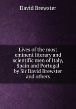 Lives of the most eminent literary and scientific men of Italy, Spain and Portugal by Sir David Brewster and others