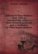 Selections from Homer`s Iliad: with an introduction, notes, a short Homeric grammar and a vocabulary by Allen Rogers Brenner