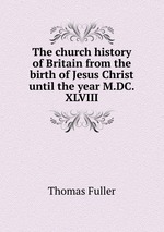 The church history of Britain from the birth of Jesus Christ until the year M.DC.XLVIII