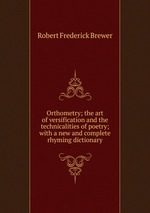 Orthometry; the art of versification and the technicalities of poetry; with a new and complete rhyming dictionary