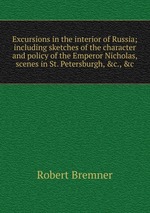 Excursions in the interior of Russia; including sketches of the character and policy of the Emperor Nicholas, scenes in St. Petersburgh, &c., &c