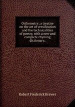 Orthometry; a treatise on the art of versification and the technicalities of poetry, with a new and complete rhyming dictionary;