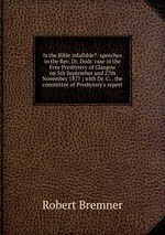 Is the Bible infallible?: speeches in the Rev. Dr. Dods` case in the Free Presbytery of Glasgow on 5th September and 27th November 1877 ; with Dr. C. . the committee of Presbytery`s report