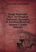 Fungi Tridentini Novi, Vel Nondum Delineati, Descripti, Et Iconibus Illustrati, Volume 1 (Latin Edition)