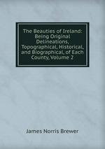 The Beauties of Ireland: Being Original Delineations, Topographical, Historical, and Biographical, of Each County, Volume 2