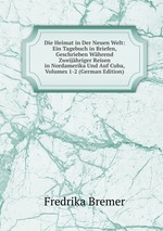 Die Heimat in Der Neuen Welt: Ein Tagebuch in Briefen, Geschrieben Whrend Zweijhriger Reisen in Nordamerika Und Auf Cuba, Volumes 1-2 (German Edition)