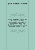 Letters and Papers, Foreign and Domestic, of the Reign of Henry Viii: Preserved in the Public Record Office, the British Museum, and Elsewhere in England, Volume 19, part 1