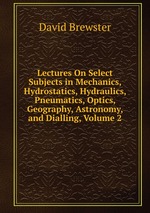 Lectures On Select Subjects in Mechanics, Hydrostatics, Hydraulics, Pneumatics, Optics, Geography, Astronomy, and Dialling, Volume 2