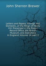 Letters and Papers, Foreign and Domestic, of the Reign of Henry Viii: Preserved in the Public Record Office, the British Museum, and Elsewhere in England, Volume 14, part 2