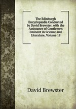 The Edinburgh Encyclopdia Conducted by David Brewster, with the Assistance of Gentlemen Eminent in Science and Literature, Volume 18