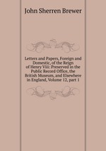 Letters and Papers, Foreign and Domestic, of the Reign of Henry Viii: Preserved in the Public Record Office, the British Museum, and Elsewhere in England, Volume 12, part 1