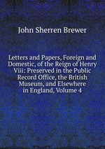 Letters and Papers, Foreign and Domestic, of the Reign of Henry Viii: Preserved in the Public Record Office, the British Museum, and Elsewhere in England, Volume 4