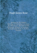 Apology for the Modern Theology of Protestant Germany, Or a Review of . `the State of the Protestant Religion in Germany` . by Hugh James Rose, Tr. by W.a. Evanson