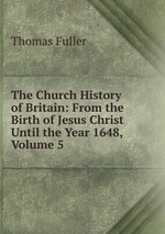 The Church History of Britain: From the Birth of Jesus Christ Until the Year 1648, Volume 5