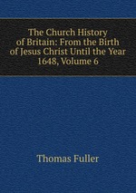 The Church History of Britain: From the Birth of Jesus Christ Until the Year 1648, Volume 6