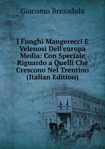 I Funghi Mangerecci E Velenosi Dell`europa Media: Con Speciale Riguardo a Quelli Che Crescono Nel Trentino (Italian Edition)