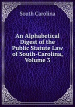 An Alphabetical Digest of the Public Statute Law of South-Carolina, Volume 3