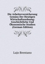 Die Arbeiterversicherung Gemss Der Heutigen Wirtschaftsordnung: Geschichtliche Und konomische Studien (German Edition)