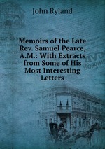 Memoirs of the Late Rev. Samuel Pearce, A.M.: With Extracts from Some of His Most Interesting Letters