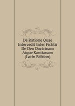 De Ratione Quae Intercedit Inter Fichtii De Deo Doctrinam Atque Kantianam (Latin Edition)