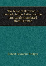 The feast of Bacchus; a comedy in the Latin manner and partly translated from Terence