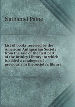 List of books received by the American Antiquarian Society from the sale of the first part of the Brinley Library: to which is added a catalogue of . previously in the society`s library