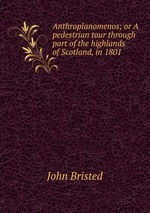 Anthroplanomenos; or A pedestrian tour through part of the highlands of Scotland, in 1801