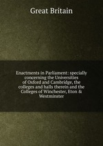 Enactments in Parliament: specially concerning the Universities of Oxford and Cambridge, the colleges and halls therein and the Colleges of Winchester, Eton & Westminster
