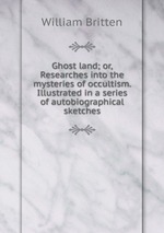 Ghost land; or, Researches into the mysteries of occultism. Illustrated in a series of autobiographical sketches