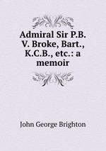 Admiral Sir P.B.V. Broke, Bart., K.C.B., etc.: a memoir
