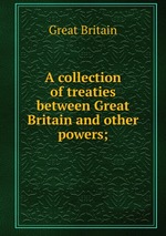 A collection of treaties between Great Britain and other powers;