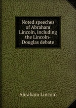 Noted speeches of Abraham Lincoln, including the Lincoln-Douglas debate