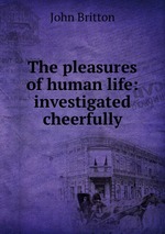 The pleasures of human life: investigated cheerfully