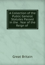 A Collection of the Public General Statutes Passed in the . Year of the Reign of