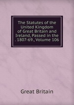 The Statutes of the United Kingdom of Great Britain and Ireland, Passed in the . 1807-69., Volume 106