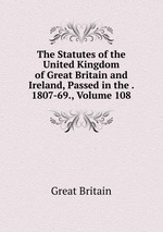 The Statutes of the United Kingdom of Great Britain and Ireland, Passed in the . 1807-69., Volume 108