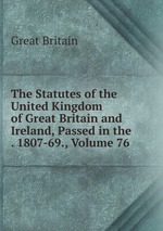 The Statutes of the United Kingdom of Great Britain and Ireland, Passed in the . 1807-69., Volume 76