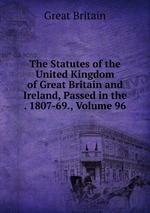 The Statutes of the United Kingdom of Great Britain and Ireland, Passed in the . 1807-69., Volume 96