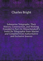 Submarine Telegraphs: Their History, Construction, and Working. Founded in Part On Wnschendorff`s `trait De Tlegraphie Sous-Marine` and Compiled from Authoritative and Exclusive Sources