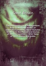 The Metropolis Local Management Acts: To Which Is Added an Appendix Containing Other Statutes Relating to the Powers and Duties of the Metropolitan . : With Table of Cases, Notes, and Index